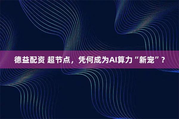 德益配资 超节点，凭何成为AI算力“新宠”？