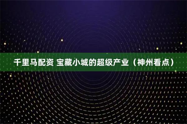 千里马配资 宝藏小城的超级产业（神州看点）