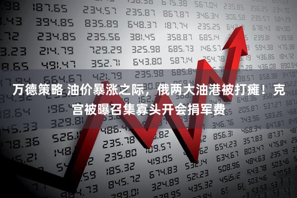 万德策略 油价暴涨之际，俄两大油港被打瘫！克宫被曝召集寡头开会捐军费