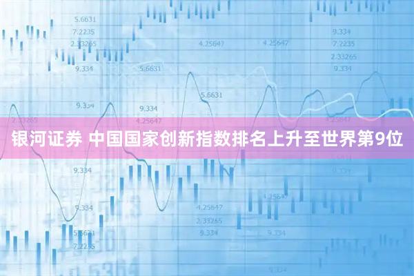 银河证券 中国国家创新指数排名上升至世界第9位