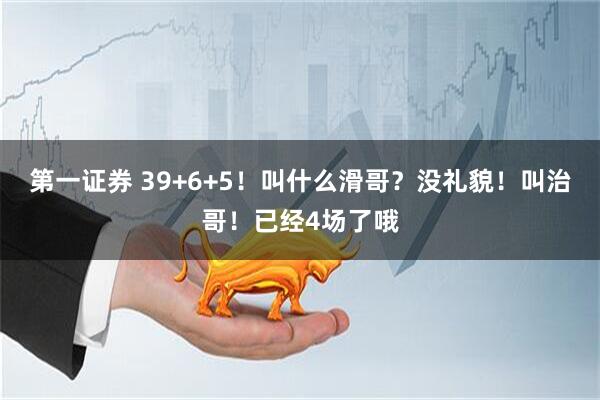 第一证券 39+6+5！叫什么滑哥？没礼貌！叫治哥！已经4场了哦