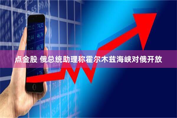 点金股 俄总统助理称霍尔木兹海峡对俄开放