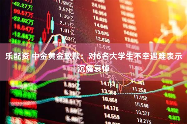 乐配资 中金黄金致歉:对6名大学生不幸遇难表示沉痛哀悼