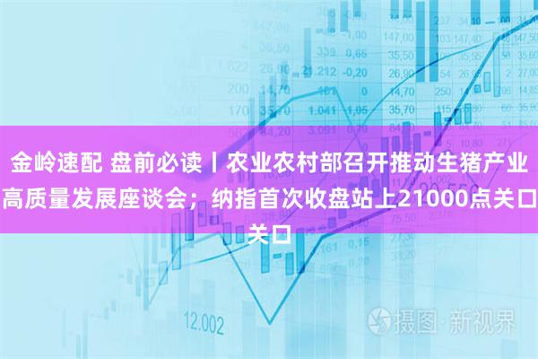 金岭速配 盘前必读丨农业农村部召开推动生猪产业高质量发展座谈会；纳指首次收盘站上21000点关口