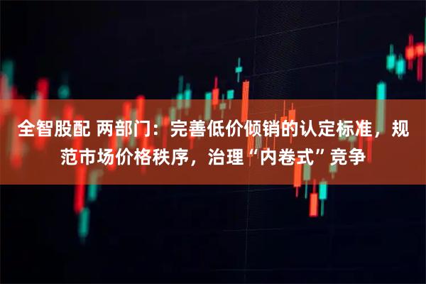 全智股配 两部门:完善低价倾销的认定标准,规范市场价格秩序,治理“内卷式”竞争