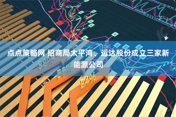 点点策略网 招商局太平湾、运达股份成立三家新能源公司