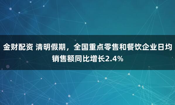 金财配资 清明假期，全国重点零售和餐饮企业日均销售额同比增长2.4%