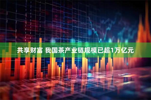 共享财富 我国茶产业链规模已超1万亿元