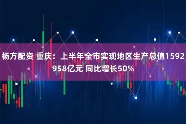 杨方配资 重庆：上半年全市实现地区生产总值1592958亿元 同比增长50%