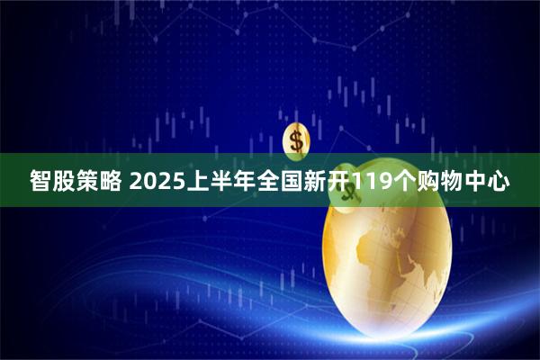 智股策略 2025上半年全国新开119个购物中心