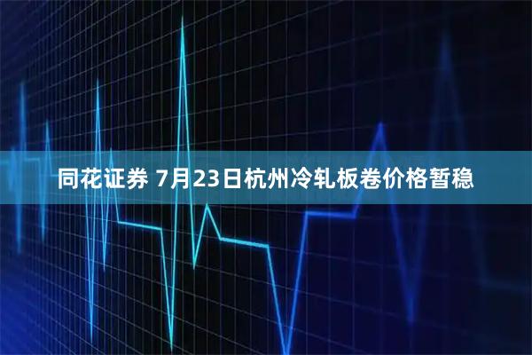 同花证券 7月23日杭州冷轧板卷价格暂稳