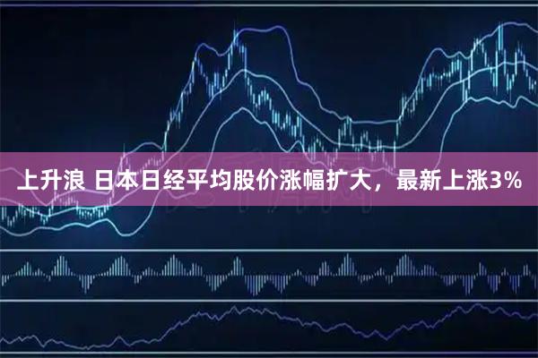 上升浪 日本日经平均股价涨幅扩大，最新上涨3%