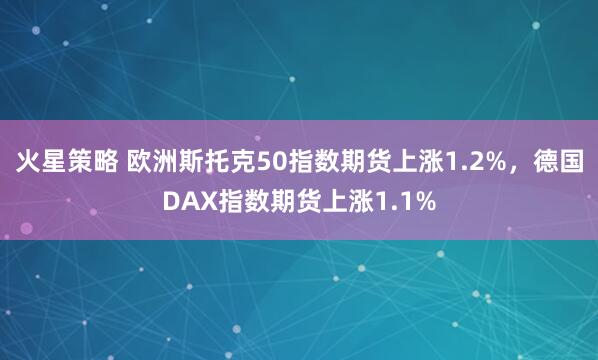 火星策略 欧洲斯托克50指数期货上涨1.2%，德国DAX指数期货上涨1.1%
