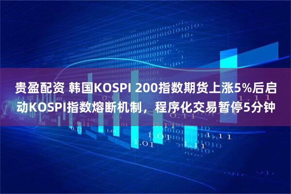贵盈配资 韩国KOSPI 200指数期货上涨5%后启动KOSPI指数熔断机制，程序化交易暂停5分钟