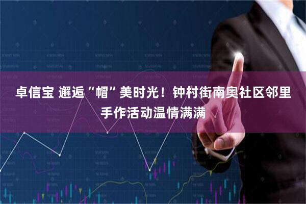 卓信宝 邂逅“帽”美时光!钟村街南奥社区邻里手作活动温情满满